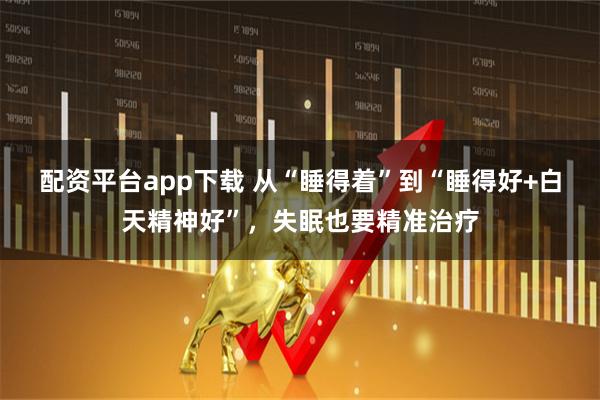 配资平台app下载 从“睡得着”到“睡得好+白天精神好”，失眠也要精准治疗