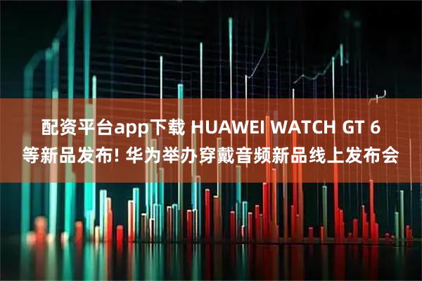 配资平台app下载 HUAWEI WATCH GT 6等新品发布! 华为举办穿戴音频新品线上发布会
