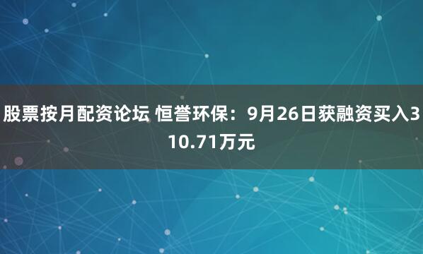 股票按月配资论坛 恒誉环保：9月26日获融资买入310.71万元