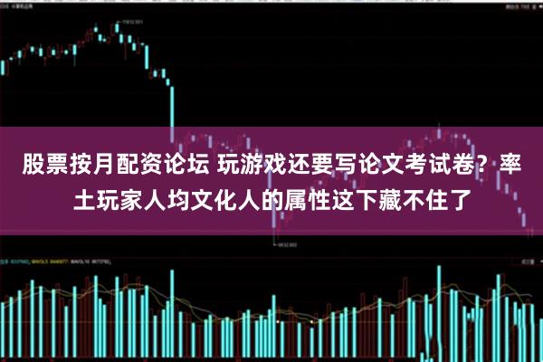 股票按月配资论坛 玩游戏还要写论文考试卷？率土玩家人均文化人的属性这下藏不住了