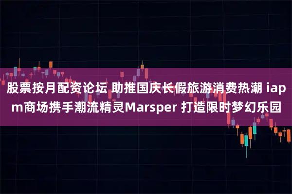 股票按月配资论坛 助推国庆长假旅游消费热潮 iapm商场携手潮流精灵Marsper 打造限时梦幻乐园