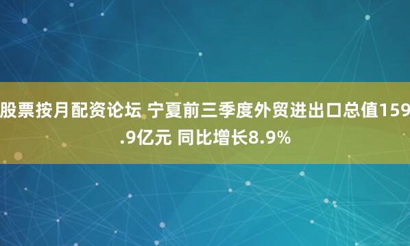 股票按月配资论坛 宁夏前三季度外贸进出口总值159.9亿元 同比增长8.9%