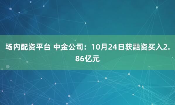 场内配资平台 中金公司：10月24日获融资买入2.86亿元