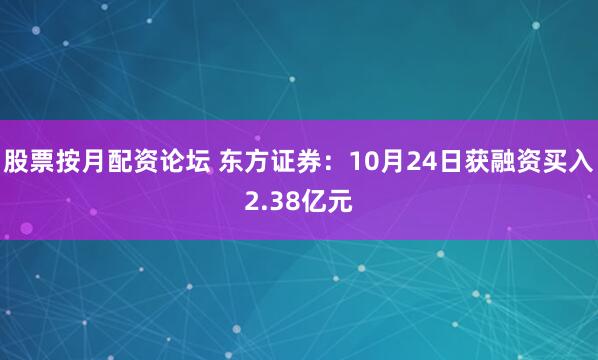 股票按月配资论坛 东方证券：10月24日获融资买入2.38亿元