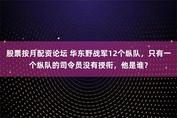 股票按月配资论坛 华东野战军12个纵队，只有一个纵队的司令员没有授衔，他是谁？