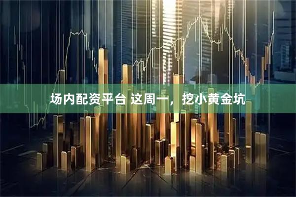 场内配资平台 这周一，挖小黄金坑