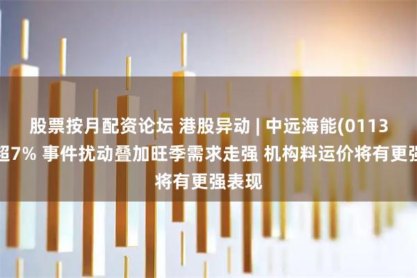 股票按月配资论坛 港股异动 | 中远海能(01138)涨超7% 事件扰动叠加旺季需求走强 机构料运价将有更强表现