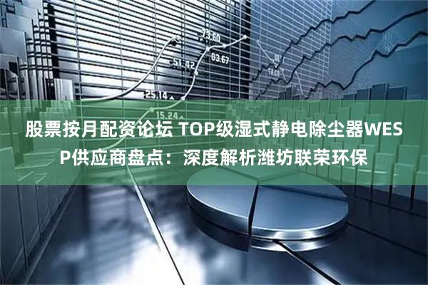 股票按月配资论坛 TOP级湿式静电除尘器WESP供应商盘点：深度解析潍坊联荣环保