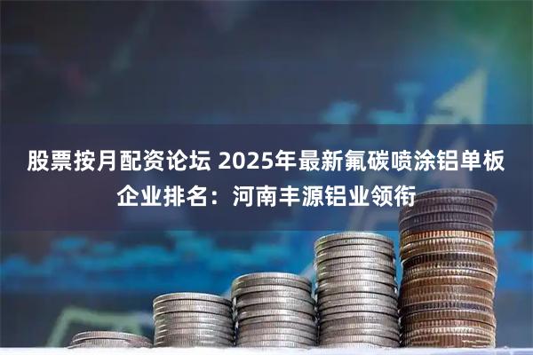 股票按月配资论坛 2025年最新氟碳喷涂铝单板企业排名：河南丰源铝业领衔