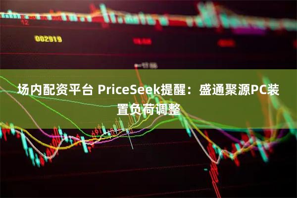 场内配资平台 PriceSeek提醒：盛通聚源PC装置负荷调整