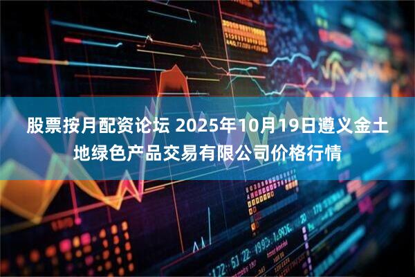 股票按月配资论坛 2025年10月19日遵义金土地绿色产品交易有限公司价格行情