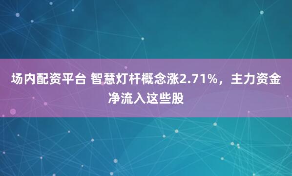 场内配资平台 智慧灯杆概念涨2.71%，主力资金净流入这些股