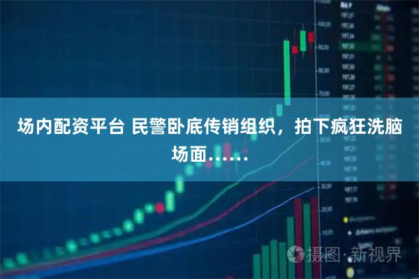 场内配资平台 民警卧底传销组织，拍下疯狂洗脑场面……