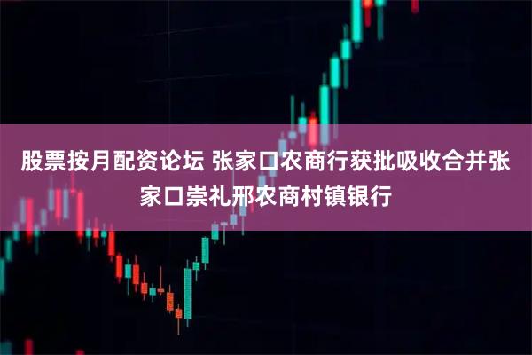 股票按月配资论坛 张家口农商行获批吸收合并张家口崇礼邢农商村镇银行