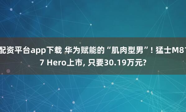 配资平台app下载 华为赋能的“肌肉型男”! 猛士M817 Hero上市, 只要30.19万元?