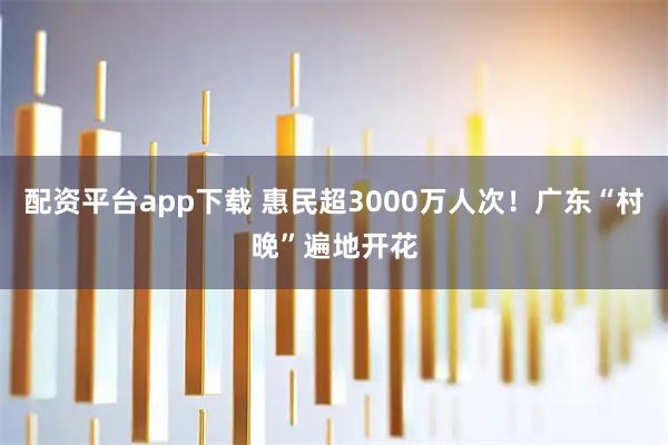配资平台app下载 惠民超3000万人次！广东“村晚”遍地开花