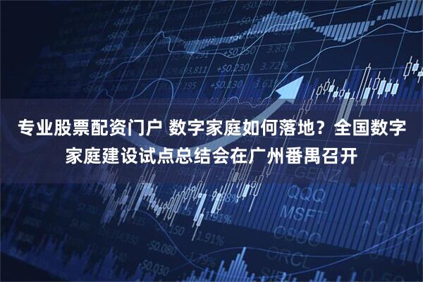 专业股票配资门户 数字家庭如何落地？全国数字家庭建设试点总结会在广州番禺召开