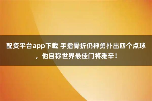 配资平台app下载 手指骨折仍神勇扑出四个点球，他自称世界最佳门将雅辛！