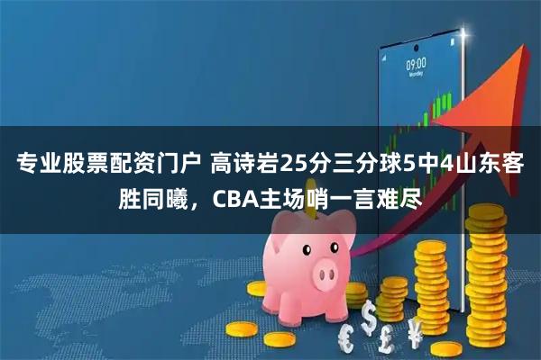 专业股票配资门户 高诗岩25分三分球5中4山东客胜同曦，CBA主场哨一言难尽