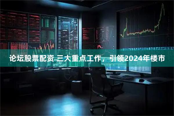论坛股票配资 三大重点工作，引领2024年楼市