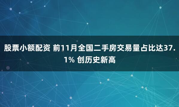 股票小额配资 前11月全国二手房交易量占比达37.1% 创历史新高