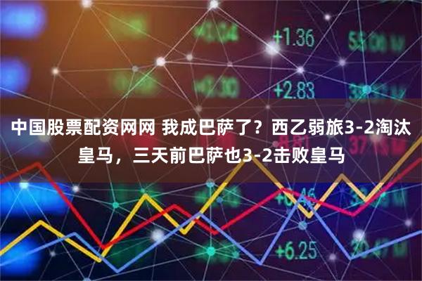 中国股票配资网网 我成巴萨了？西乙弱旅3-2淘汰皇马，三天前巴萨也3-2击败皇马