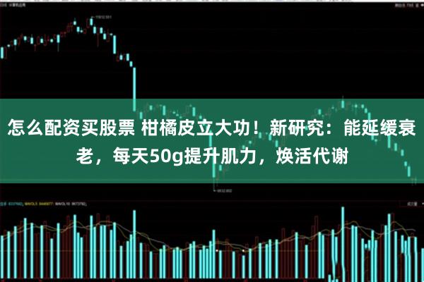怎么配资买股票 柑橘皮立大功！新研究：能延缓衰老，每天50g提升肌力，焕活代谢