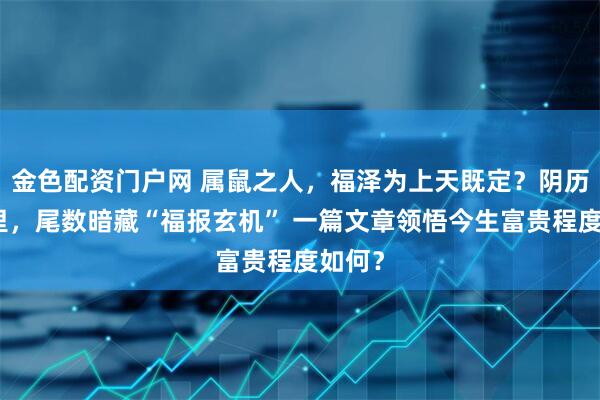 金色配资门户网 属鼠之人，福泽为上天既定？阴历生日里，尾数暗藏“福报玄机” 一篇文章领悟今生富贵程度如何？