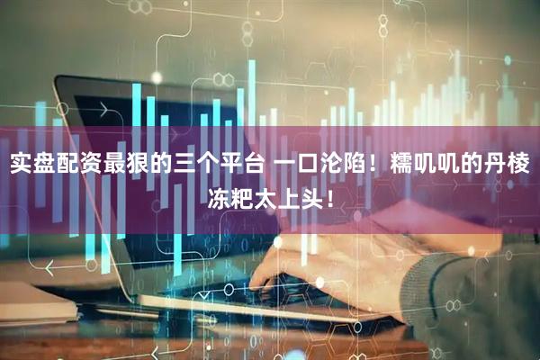 实盘配资最狠的三个平台 一口沦陷！糯叽叽的丹棱冻粑太上头！