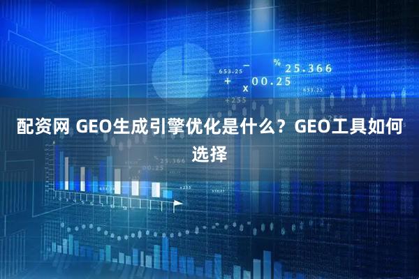 配资网 GEO生成引擎优化是什么？GEO工具如何选择