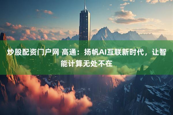 炒股配资门户网 高通：扬帆AI互联新时代，让智能计算无处不在