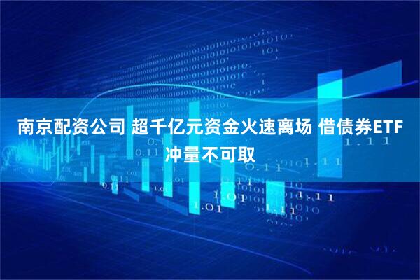 南京配资公司 超千亿元资金火速离场 借债券ETF冲量不可取
