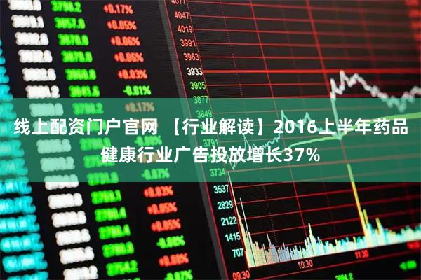 线上配资门户官网 【行业解读】2016上半年药品健康行业广告投放增长37%