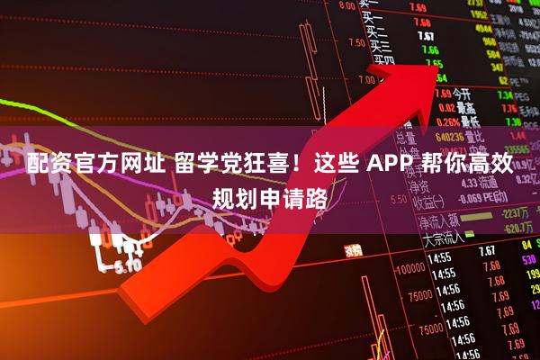 配资官方网址 留学党狂喜！这些 APP 帮你高效规划申请路