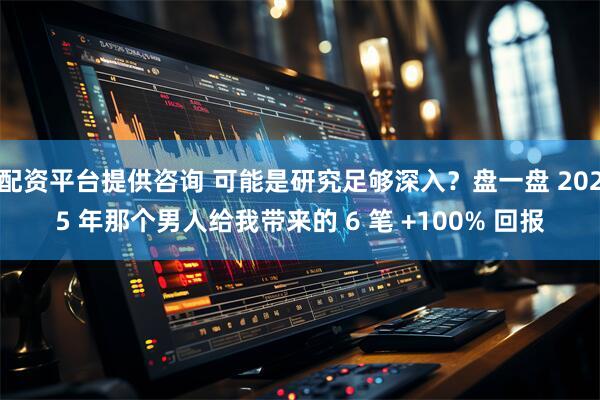 配资平台提供咨询 可能是研究足够深入？盘一盘 2025 年那个男人给我带来的 6 笔 +100% 回报