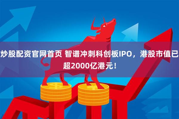 炒股配资官网首页 智谱冲刺科创板IPO，港股市值已超2000亿港元！