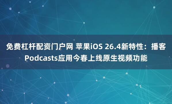 免费杠杆配资门户网 苹果iOS 26.4新特性：播客Podcasts应用今春上线原生视频功能