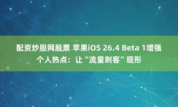 配资炒股网股票 苹果iOS 26.4 Beta 1增强个人热点：让“流量刺客”现形