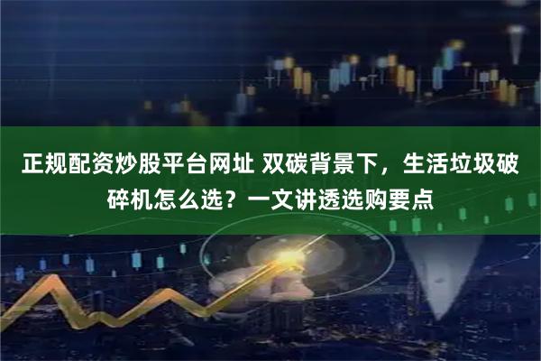 正规配资炒股平台网址 双碳背景下，生活垃圾破碎机怎么选？一文讲透选购要点