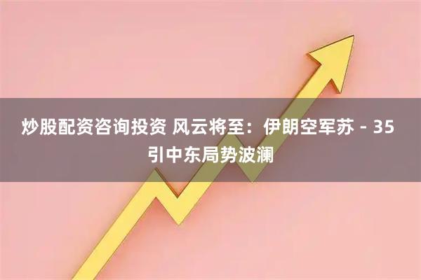 炒股配资咨询投资 风云将至：伊朗空军苏 - 35 引中东局势波澜
