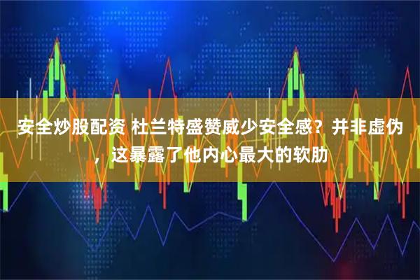 安全炒股配资 杜兰特盛赞威少安全感？并非虚伪，这暴露了他内心最大的软肋