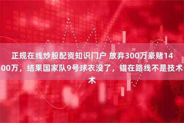 正规在线炒股配资知识门户 放弃300万豪赌1400万，结果国家队9号球衣没了，错在路线不是技术