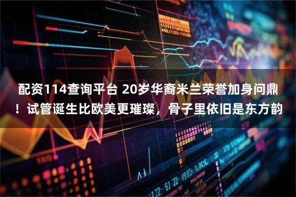 配资114查询平台 20岁华裔米兰荣誉加身问鼎！试管诞生比欧美更璀璨，骨子里依旧是东方韵