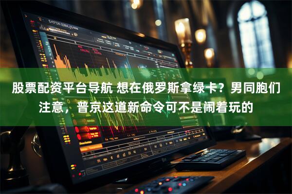 股票配资平台导航 想在俄罗斯拿绿卡？男同胞们注意，普京这道新命令可不是闹着玩的