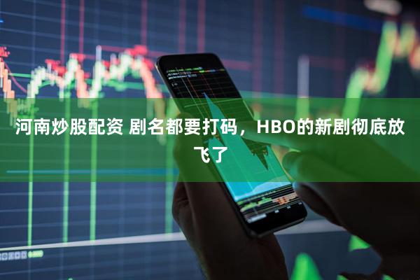 河南炒股配资 剧名都要打码，HBO的新剧彻底放飞了