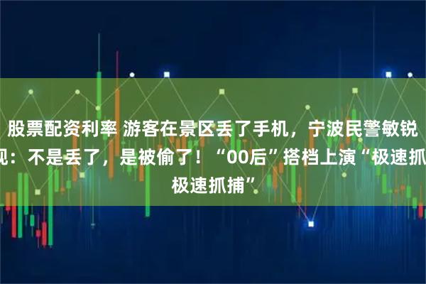 股票配资利率 游客在景区丢了手机，宁波民警敏锐发现：不是丢了，是被偷了！“00后”搭档上演“极速抓捕”