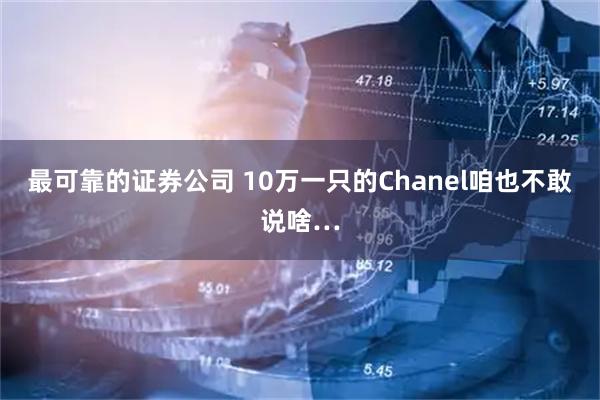 最可靠的证券公司 10万一只的Chanel咱也不敢说啥…
