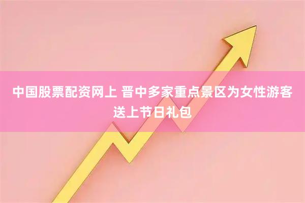中国股票配资网上 晋中多家重点景区为女性游客送上节日礼包