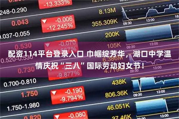 配资114平台登录入口 巾帼绽芳华，湖口中学温情庆祝“三八”国际劳动妇女节！