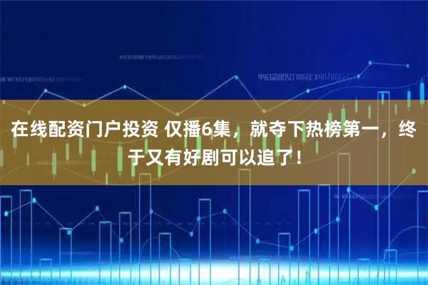 在线配资门户投资 仅播6集，就夺下热榜第一，终于又有好剧可以追了！